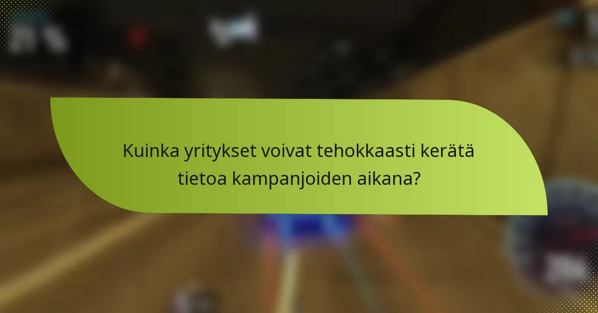Kuinka yritykset voivat tehokkaasti kerätä tietoa kampanjoiden aikana?