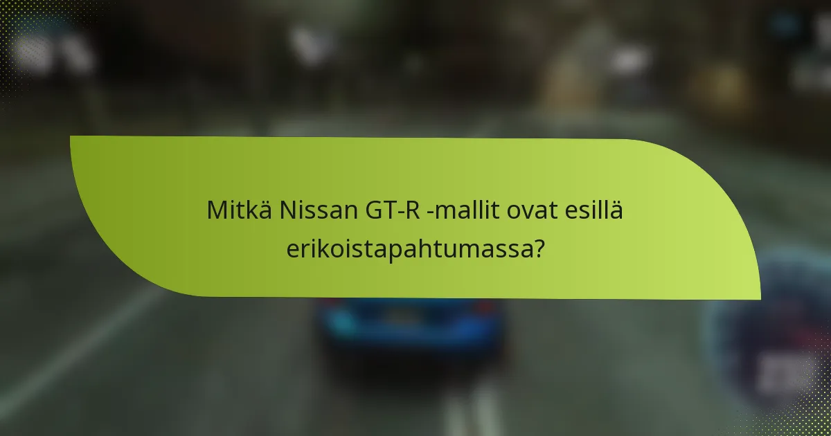 Mitkä Nissan GT-R -mallit ovat esillä erikoistapahtumassa?