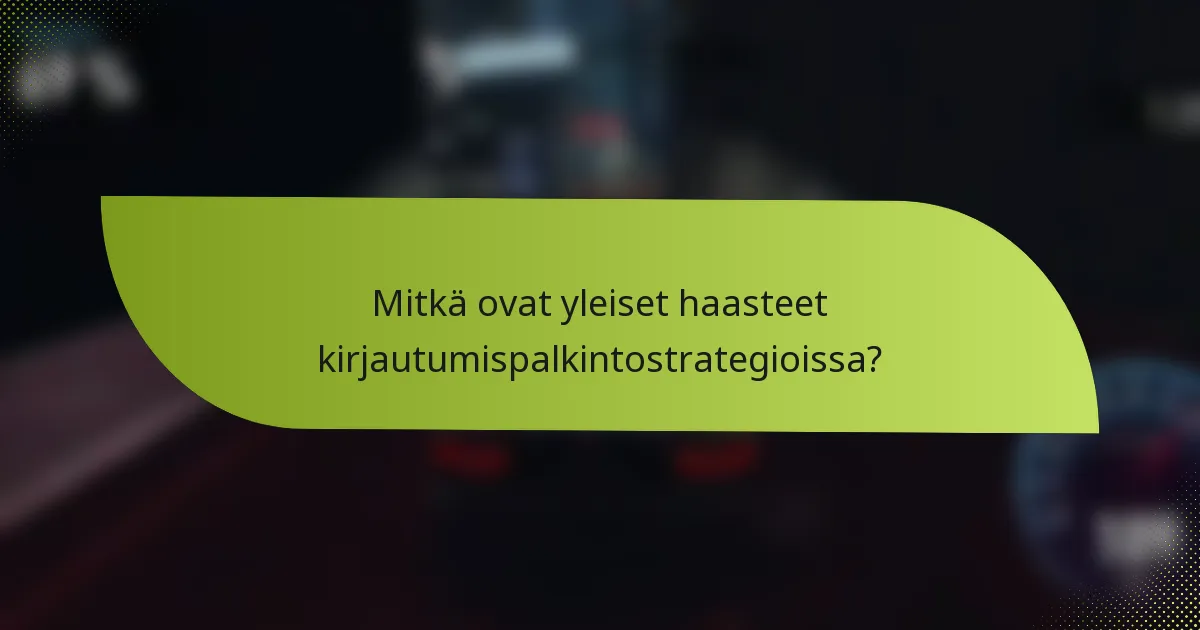 Mitkä ovat yleiset haasteet kirjautumispalkintostrategioissa?